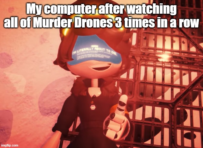 Can't- Stop- Watching- | My computer after watching all of Murder Drones 3 times in a row | image tagged in i am literally about to die,murder drones | made w/ Imgflip meme maker