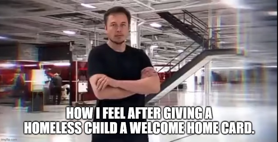 This is Elon Musk | HOW I FEEL AFTER GIVING A HOMELESS CHILD A WELCOME HOME CARD. | image tagged in this is elon musk | made w/ Imgflip meme maker