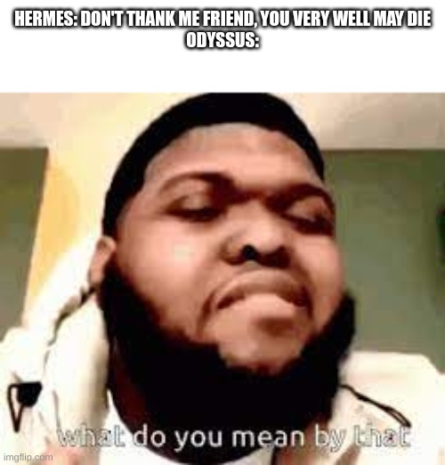 fym good luck????? | HERMES: DON'T THANK ME FRIEND, YOU VERY WELL MAY DIE
ODYSSEUS: | image tagged in what do you mean by that,epic the musical,epic,hermes,odysseus,the odyssey | made w/ Imgflip meme maker