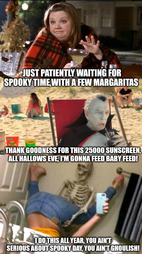 JUST PATIENTLY WAITING FOR SPOOKY TIME,WITH A FEW MARGARITAS; THANK GOODNESS FOR THIS 25000 SUNSCREEN, ALL HALLOWS EVE, I'M GONNA FEED BABY FEED! I DO THIS ALL YEAR, YOU AIN'T SERIOUS ABOUT SPOOKY DAY, YOU AIN'T GHOULISH! | made w/ Imgflip meme maker