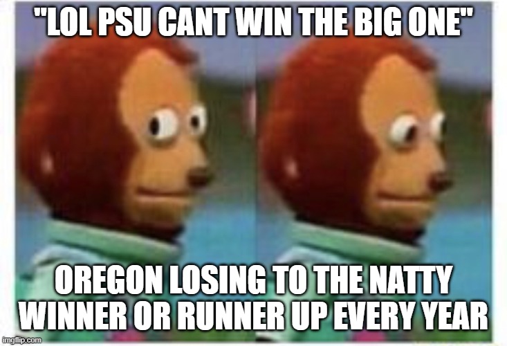 side eye teddy | "LOL PSU CANT WIN THE BIG ONE"; OREGON LOSING TO THE NATTY WINNER OR RUNNER UP EVERY YEAR | image tagged in side eye teddy | made w/ Imgflip meme maker