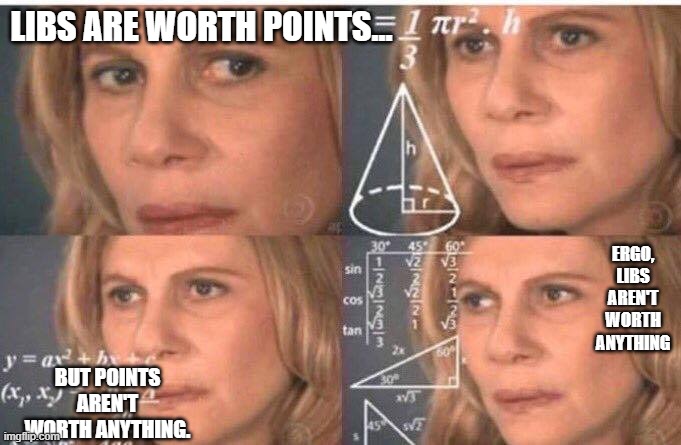 LIBS ARE WORTH POINTS... BUT POINTS AREN'T WORTH ANYTHING. ERGO, LIBS AREN'T WORTH ANYTHING | image tagged in math lady/confused lady | made w/ Imgflip meme maker