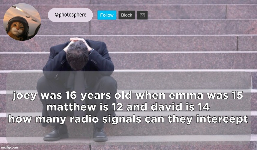 cooked guy | joey was 16 years old when emma was 15
matthew is 12 and david is 14
how many radio signals can they intercept | image tagged in cooked guy | made w/ Imgflip meme maker