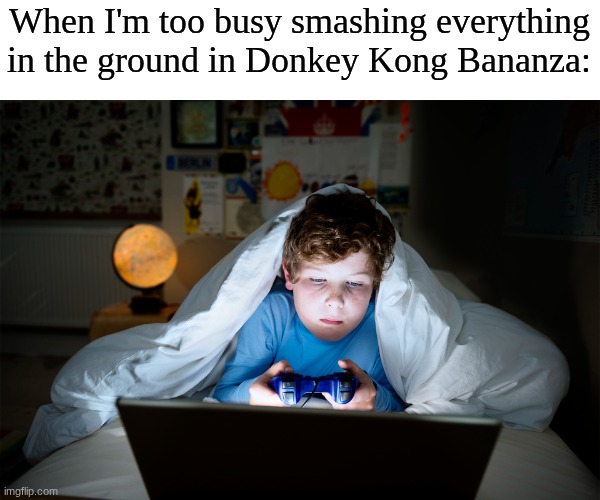 Donkey Kong destruction | When I'm too busy smashing everything in the ground in Donkey Kong Bananza: | image tagged in memes,funny,gaming,nintendo | made w/ Imgflip meme maker