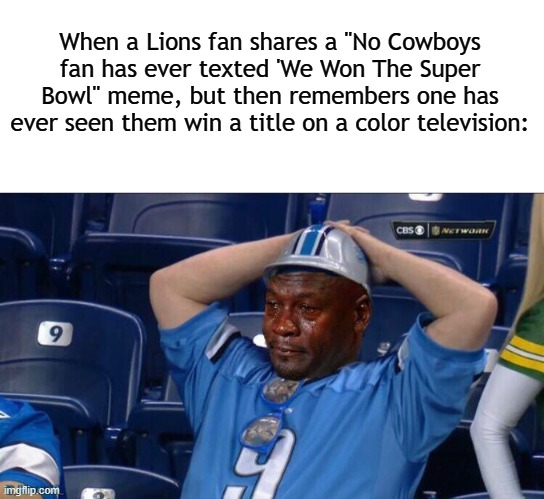 Roar. | When a Lions fan shares a "No Cowboys fan has ever texted 'We Won The Super Bowl" meme, but then remembers one has ever seen them win a title on a color television: | image tagged in nfl,nfl memes,detroit lions,dallas cowboys,new york giants | made w/ Imgflip meme maker