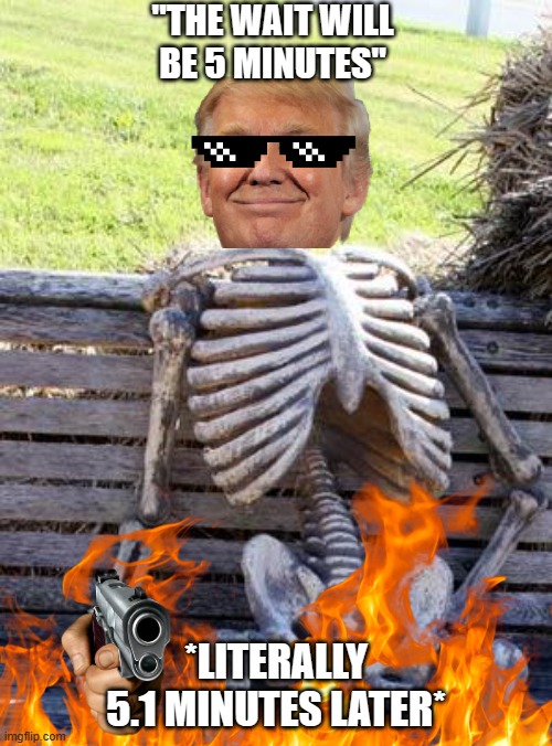 Trump rage | "THE WAIT WILL BE 5 MINUTES"; *LITERALLY 5.1 MINUTES LATER* | image tagged in memes,waiting skeleton | made w/ Imgflip meme maker