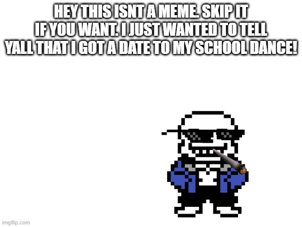 HEY THIS ISNT A MEME. SKIP IT IF YOU WANT. I JUST WANTED TO TELL YALL THAT I GOT A DATE TO MY SCHOOL DANCE! | made w/ Imgflip meme maker