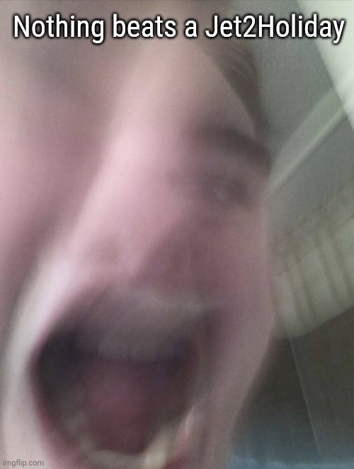 Screaming face | Nothing beats a Jet2Holiday | image tagged in screaming face | made w/ Imgflip meme maker