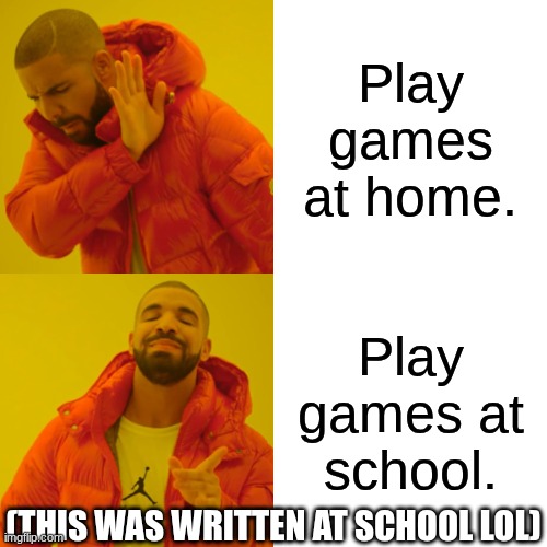 Games Meme | Play games at home. Play games at school. (THIS WAS WRITTEN AT SCHOOL LOL) | image tagged in memes,drake hotline bling | made w/ Imgflip meme maker