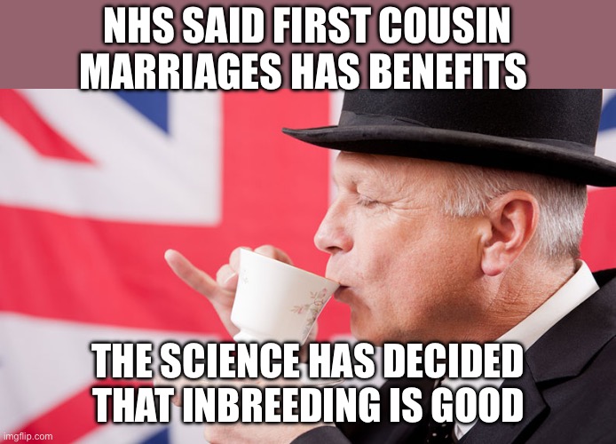 The Science | NHS SAID FIRST COUSIN MARRIAGES HAS BENEFITS; THE SCIENCE HAS DECIDED THAT INBREEDING IS GOOD | image tagged in british tea,nhs,politics,political meme,inbred | made w/ Imgflip meme maker