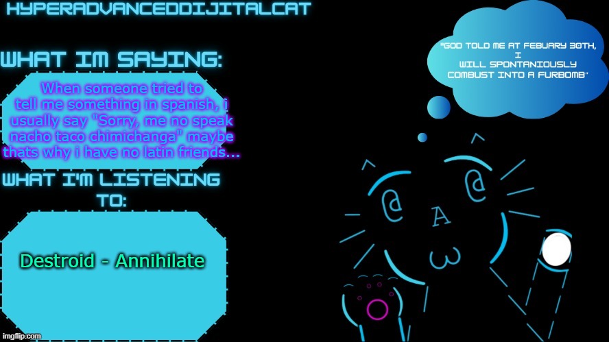 When someone tried to tell me something in spanish, i usually say "Sorry, me no speak nacho taco chimichanga" maybe thats why i have no latin friends... Destroid - Annihilate | image tagged in dijitalcat announcment temp by northerngrace | made w/ Imgflip meme maker