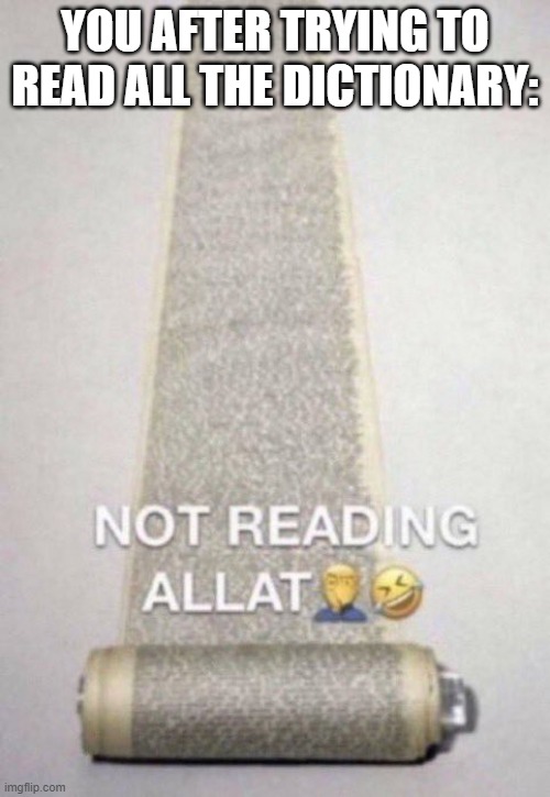 yo | YOU AFTER TRYING TO READ ALL THE DICTIONARY: | image tagged in not reading allat | made w/ Imgflip meme maker