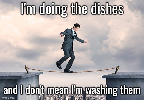 man walking on rope | I'm doing the dishes; and I don't mean I'm washing them | image tagged in man walking on rope | made w/ Imgflip meme maker
