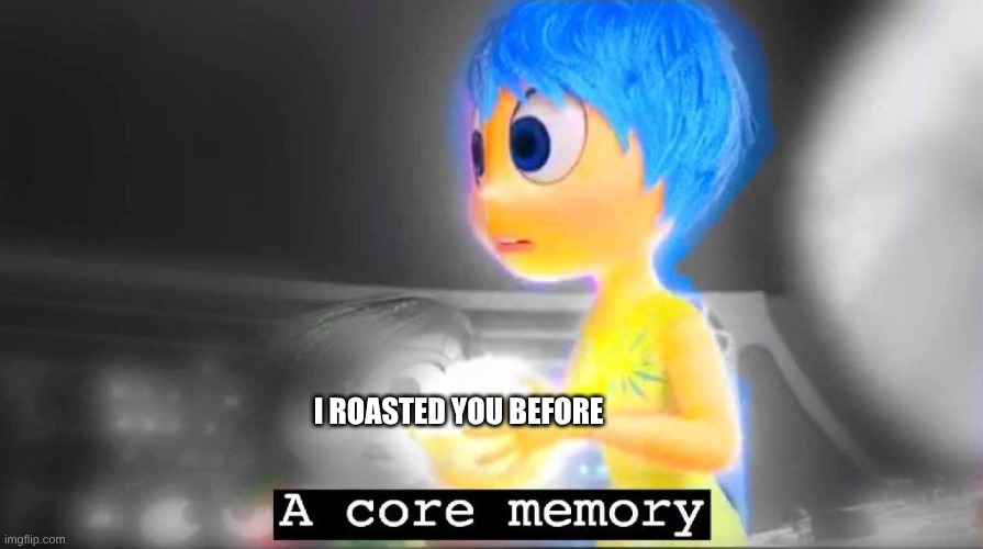 A core memory | I ROASTED YOU BEFORE | image tagged in a core memory | made w/ Imgflip meme maker
