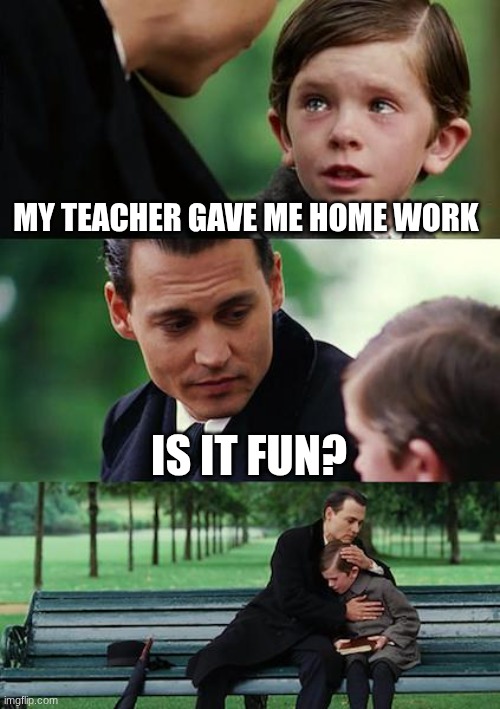 me and my little cousin | MY TEACHER GAVE ME HOME WORK; IS IT FUN? | image tagged in memes,finding neverland | made w/ Imgflip meme maker