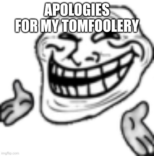 troll shrug | APOLOGIES FOR MY TOMFOOLERY | image tagged in troll shrug | made w/ Imgflip meme maker