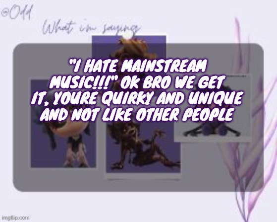 "I HATE MAINSTREAM MUSIC!!!" OK BRO WE GET IT, YOURE QUIRKY AND UNIQUE AND NOT LIKE OTHER PEOPLE | made w/ Imgflip meme maker