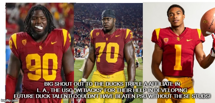 USC WeBacks | BIG SHOUT OUT TO THE DUCKS TRIPLE A AFFILIATE IN L. A., THE USC "WEBACKS" FOR THEIR HELP IN DEVELOPING FUTURE DUCK TALENT! COULDN'T HAVE BEATEN PSU WITHOUT THESE STUDS! | image tagged in usc trojans,oregon ducks | made w/ Imgflip meme maker