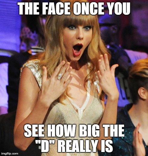 Omg  | THE FACE ONCE YOU SEE HOW BIG THE "D" REALLY IS | image tagged in taylor swift,shocked,funny | made w/ Imgflip meme maker