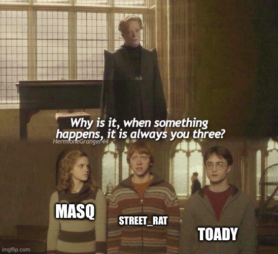 Why is it, when something happens, it is always you three? | STREET_RAT; MASQ; TOADY | image tagged in why is it when something happens it is always you three | made w/ Imgflip meme maker