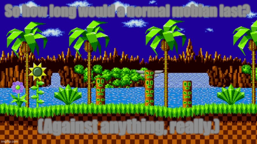 Just asking, for reasons. | So how long would a normal mobian last? (Against anything, really.) | image tagged in green hill zone,nothing specific really,do not mind it | made w/ Imgflip meme maker