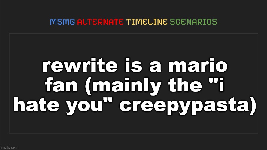MSMG: Alternate Timeline Scenarios | rewrite is a mario fan (mainly the "i hate you" creepypasta) | image tagged in msmg alternate timeline scenarios | made w/ Imgflip meme maker