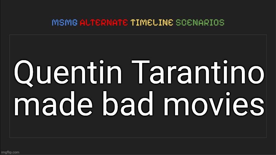 MSMG: Alternate Timeline Scenarios | Quentin Tarantino made bad movies | image tagged in msmg alternate timeline scenarios | made w/ Imgflip meme maker