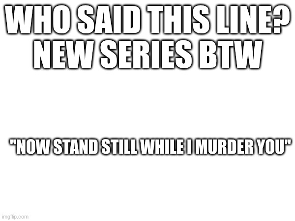 ooo | WHO SAID THIS LINE?
NEW SERIES BTW; "NOW STAND STILL WHILE I MURDER YOU" | made w/ Imgflip meme maker