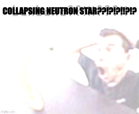 banbana??!!!???!! | COLLAPSING NEUTRON STAR??!?!?!!?!? | image tagged in banbana | made w/ Imgflip meme maker