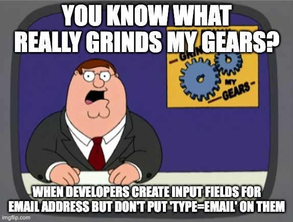It's a bad time | YOU KNOW WHAT REALLY GRINDS MY GEARS? WHEN DEVELOPERS CREATE INPUT FIELDS FOR EMAIL ADDRESS BUT DON'T PUT 'TYPE=EMAIL' ON THEM | image tagged in memes,peter griffin news | made w/ Imgflip meme maker