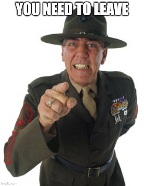 You need to leave | YOU NEED TO LEAVE | image tagged in gunny r lee ermey | made w/ Imgflip meme maker