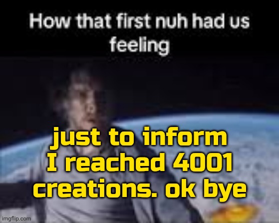 . | just to inform I reached 4001 creations. ok bye | image tagged in first nuh | made w/ Imgflip meme maker