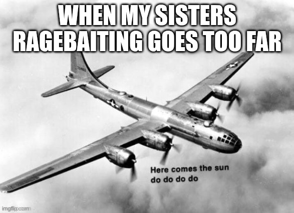 Here comes the sun dodododo B29 | WHEN MY SISTERS RAGEBAITING GOES TOO FAR | image tagged in here comes the sun dodododo b29 | made w/ Imgflip meme maker