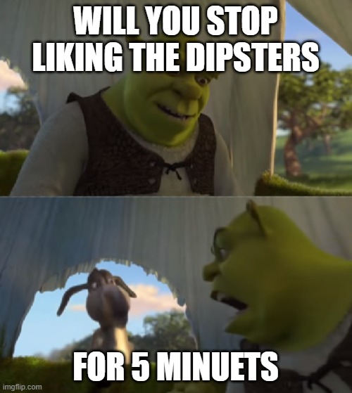 Shrek for 5 mins | WILL YOU STOP LIKING THE DIPSTERS FOR 5 MINUETS | image tagged in shrek for 5 mins | made w/ Imgflip meme maker