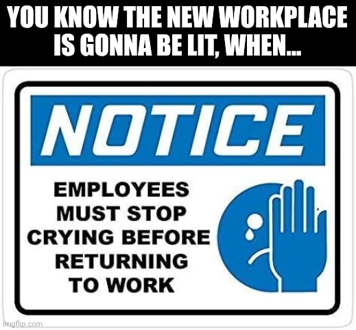 ... | YOU KNOW THE NEW WORKPLACE IS GONNA BE LIT, WHEN... | image tagged in notice,employees must stop crying before returning to work,employees,workplace | made w/ Imgflip meme maker