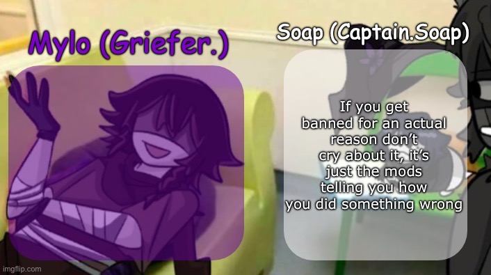 Soap's and Mylo's forsaken temp | If you get banned for an actual reason don’t cry about it, it’s just the mods telling you how you did something wrong | image tagged in soap's and mylo's forsaken temp | made w/ Imgflip meme maker