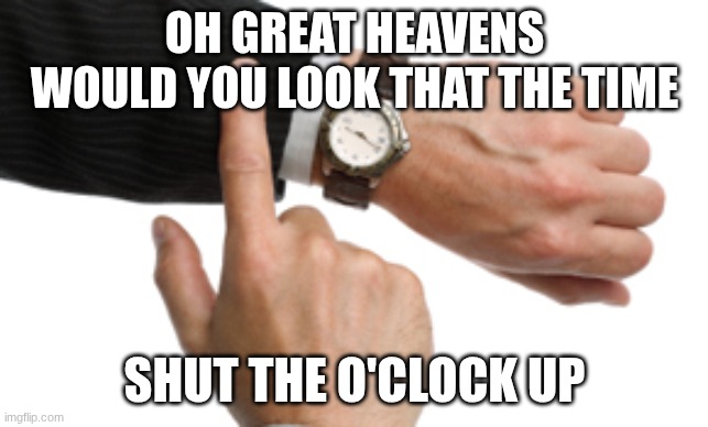 clock watch | OH GREAT HEAVENS WOULD YOU LOOK THAT THE TIME SHUT THE O'CLOCK UP | image tagged in clock watch | made w/ Imgflip meme maker