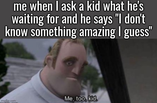 me too kid | me when I ask a kid what he's
waiting for and he says "I don't
know something amazing I guess" | image tagged in me too kid | made w/ Imgflip meme maker