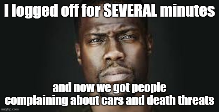 Kevin Hart Stare | I logged off for SEVERAL minutes; and now we got people complaining about cars and death threats | image tagged in kevin hart stare | made w/ Imgflip meme maker
