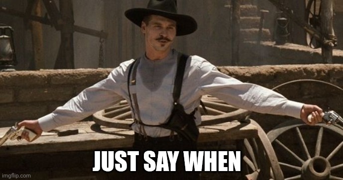 Say When | JUST SAY WHEN | image tagged in say when | made w/ Imgflip meme maker
