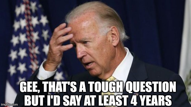 Joe Biden worries | GEE, THAT'S A TOUGH QUESTION
BUT I'D SAY AT LEAST 4 YEARS | image tagged in joe biden worries | made w/ Imgflip meme maker