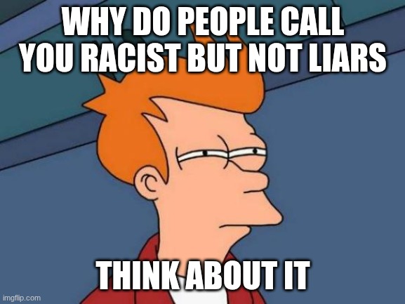 Futurama Fry | WHY DO PEOPLE CALL YOU RACIST BUT NOT LIARS; THINK ABOUT IT | image tagged in memes,futurama fry | made w/ Imgflip meme maker