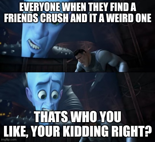 Your weakness is copper? Your Kidding Right? | EVERYONE WHEN THEY FIND A FRIENDS CRUSH AND IT A WEIRD ONE; THATS WHO YOU LIKE, YOUR KIDDING RIGHT? | image tagged in your weakness is copper your kidding right | made w/ Imgflip meme maker