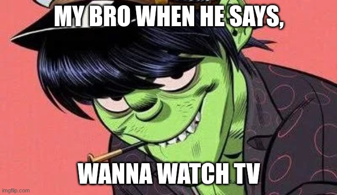 My Bro... | MY BRO WHEN HE SAYS, WANNA WATCH TV | image tagged in murdock looking mischevious | made w/ Imgflip meme maker