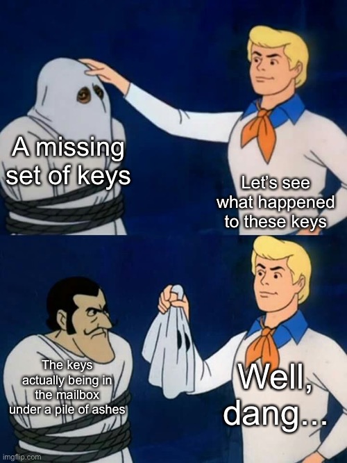 So, I guess that is what happened to them | A missing set of keys; Let’s see what happened to these keys; Well, dang... The keys actually being in the mailbox under a pile of ashes | image tagged in scooby doo mask reveal | made w/ Imgflip meme maker