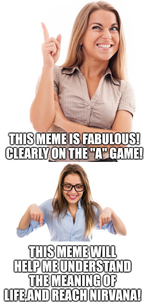 THIS MEME IS FABULOUS! CLEARLY ON THE "A" GAME! THIS MEME WILL HELP ME UNDERSTAND THE MEANING OF LIFE,AND REACH NIRVANA! | made w/ Imgflip meme maker