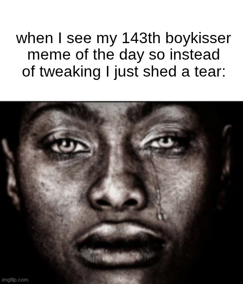 s | when I see my 143th boykisser meme of the day so instead of tweaking I just shed a tear: | image tagged in crying black guy | made w/ Imgflip meme maker