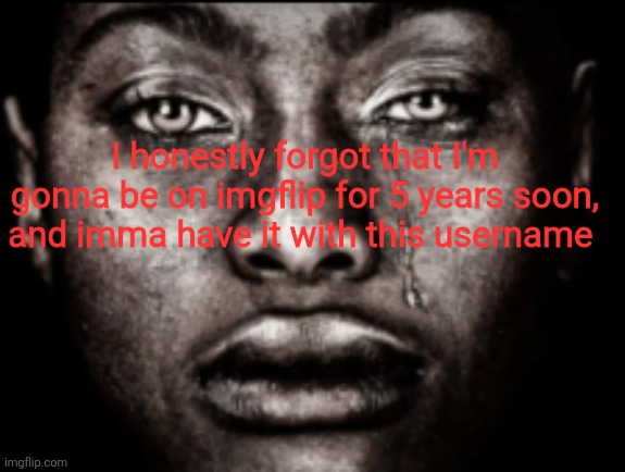 Yuh | I honestly forgot that I'm gonna be on imgflip for 5 years soon, and imma have it with this username | image tagged in crying black guy | made w/ Imgflip meme maker