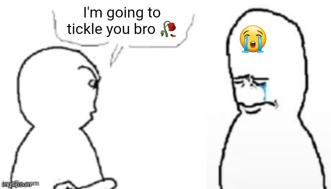 blank poopy template | I'm going to tickle you bro 🥀; 😭 | image tagged in blank poopy template | made w/ Imgflip meme maker