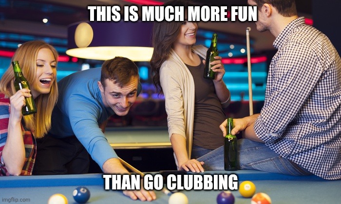 Better than the sesh | THIS IS MUCH MORE FUN; THAN GO CLUBBING | image tagged in drinks at pool table,memes | made w/ Imgflip meme maker